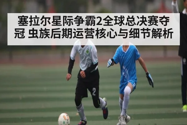 塞拉尔星际争霸2全球总决赛夺冠 虫族后期运营核心与细节解析