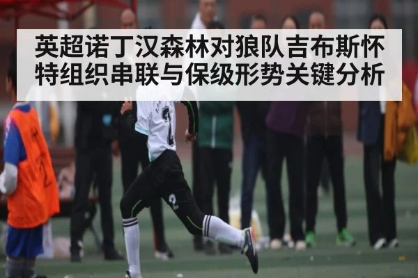 英超诺丁汉森林对狼队吉布斯怀特组织串联与保级形势关键分析
