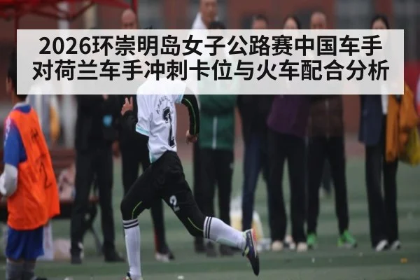 2026环崇明岛女子公路赛中国车手对荷兰车手冲刺卡位与火车配合分析