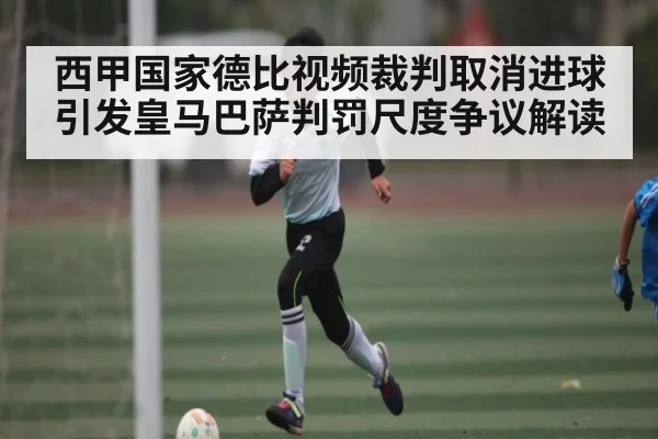 西甲国家德比视频裁判取消进球引发皇马巴萨判罚尺度争议解读
